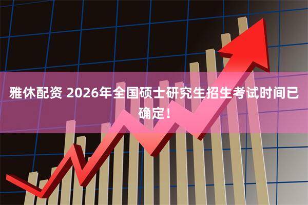 雅休配资 2026年全国硕士研究生招生考试时间已确定！