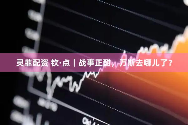 灵菲配资 钦·点｜战事正酣，万斯去哪儿了？