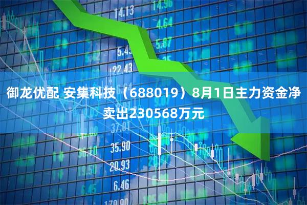 御龙优配 安集科技（688019）8月1日主力资金净卖出230568万元