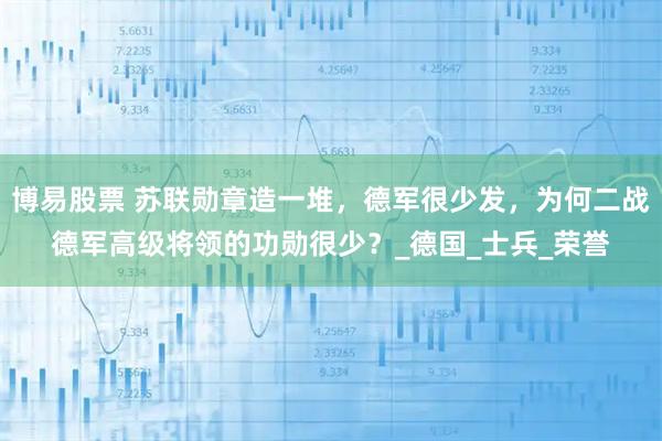 博易股票 苏联勋章造一堆，德军很少发，为何二战德军高级将领的功勋很少？_德国_士兵_荣誉