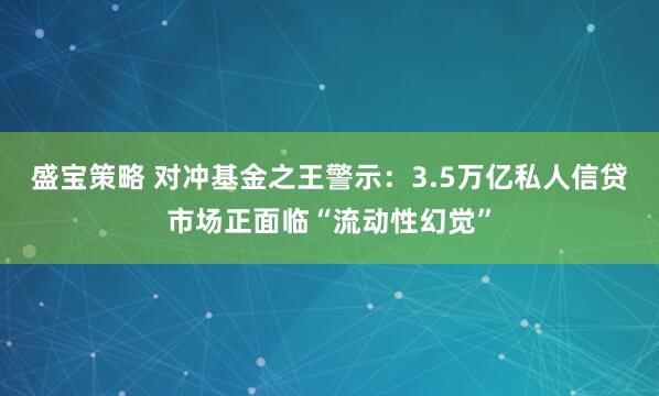 盛宝策略 对冲基金之王警示：3.5万亿私人信贷市场正面临“流动性幻觉”