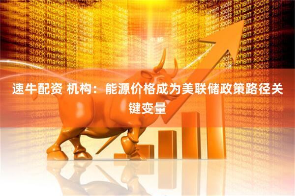 速牛配资 机构：能源价格成为美联储政策路径关键变量