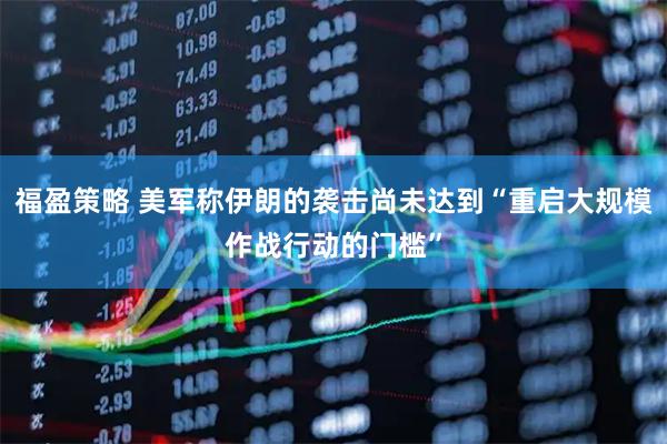 福盈策略 美军称伊朗的袭击尚未达到“重启大规模作战行动的门槛”